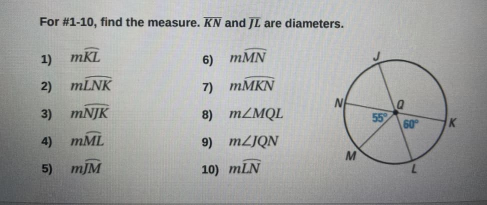 For #1-10, find the measure. KN andJL are diameters.
1) тKL
6) тMN
2)
MLNK
7) тМKN
3) MNJK
8) MZMQL
55
60
K
4) тML
9) MLJQN
5)
mJM
10) mLN
