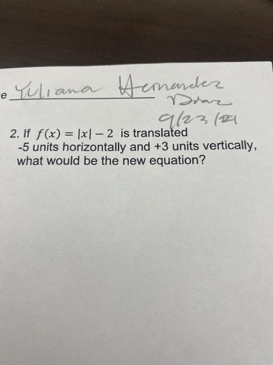 oYuliana Hemander
9/23(21
2. If f(x) = |x| – 2 is translated
-5 units horizontally and +3 units vertically,
what would be the new equation?
