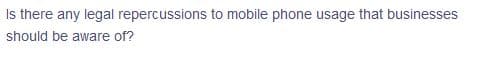 Is there any legal repercussions to mobile phone usage that businesses
should be aware of?