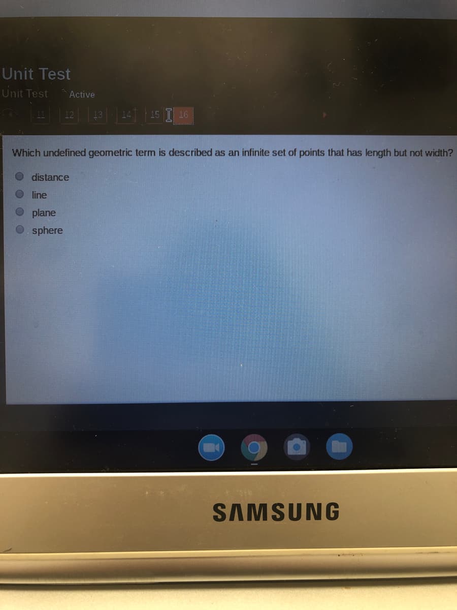 Unit Test
Unit Test
Active
16
Which undefined geometric term is described as an infinite set of points that has length but not width?
O distance
line
plane
sphere
SAMSUNG
