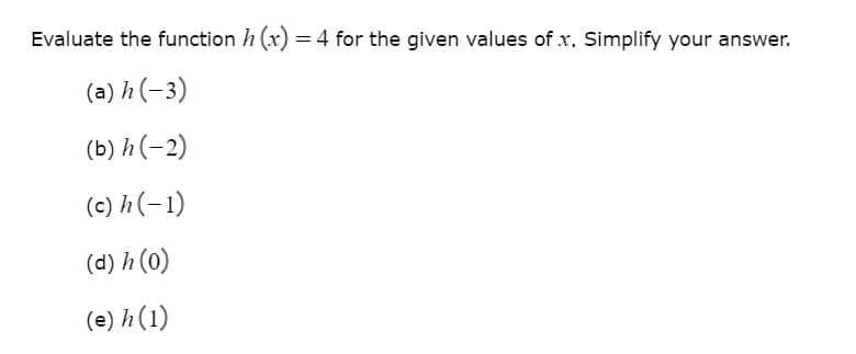 Evaluate the function h (x) = 4 for the given values of x. Simplify your answer.
(a) h(-3)
(b) h(-2)
(c) h(-1)
(d) h (0)
(e) h(1)
