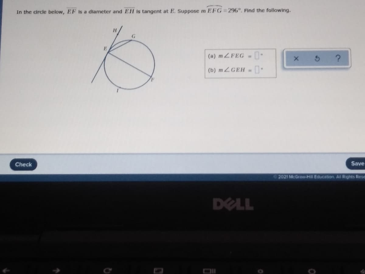 In the circle below, EF is a diameter and EH is tangent at E. Suppose m EFG=296°. Find the following.
G
(a) mZFEG --
(b) mZGEH -•
Check
Save
2021 McGraw-Hill Education. All Rights Rese
DELL
5)
