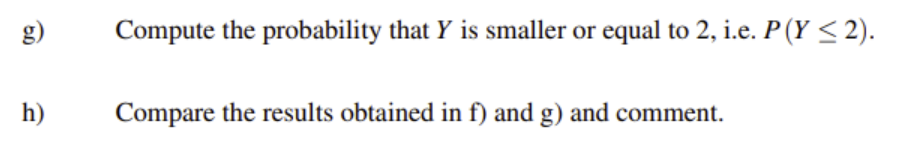 g)
Compute the probability that Y is smaller or equal to 2, i.e. P(Y < 2).
h)
Compare the results obtained in f) and g) and comment.
