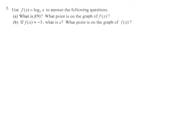 Use f(x) = log, x to answer the following questions.
(a) What is f9)? What point is on the graph of f(x)?
(b) If ƒ(x) =-3, what is x? What point is on the graph of f(x)?
2.
