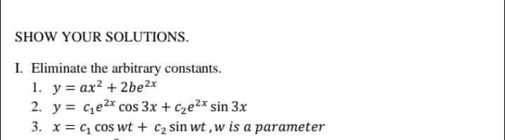 SHOW YOUR SOLUTIONS.
I. Eliminate the arbitrary constants.
1. y = ax? + 2be2x
2. y = ce2x* cos 3x + cze2x sin 3x
3. x = c, cos wt + c2 sin wt,w is a parameter
