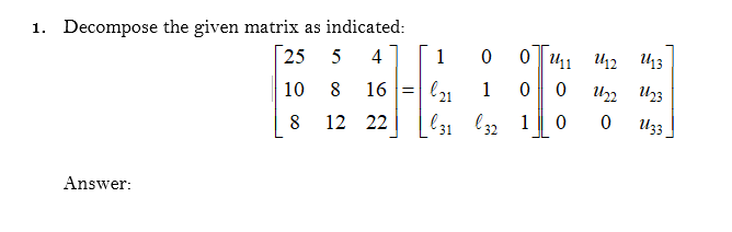 1. Decompose the given matrix as indicated:
25
5
4
1
0 | 11 U12 U13
l21
[(31 C32 1
10
8
16 =
1
Un U23
12 22
Uz3
Answer:
