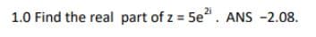 2i
1.0 Find the real part of z = 5e". ANS -2.08.
