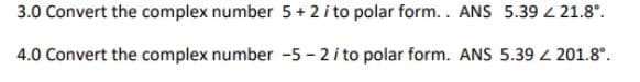 3.0 Convert the complex number 5+ 2 i to polar form.. ANS 5.39 4 21.8°.
4.0 Convert the complex number -5 - 2 i to polar form. ANS 5.39 201.8°.
