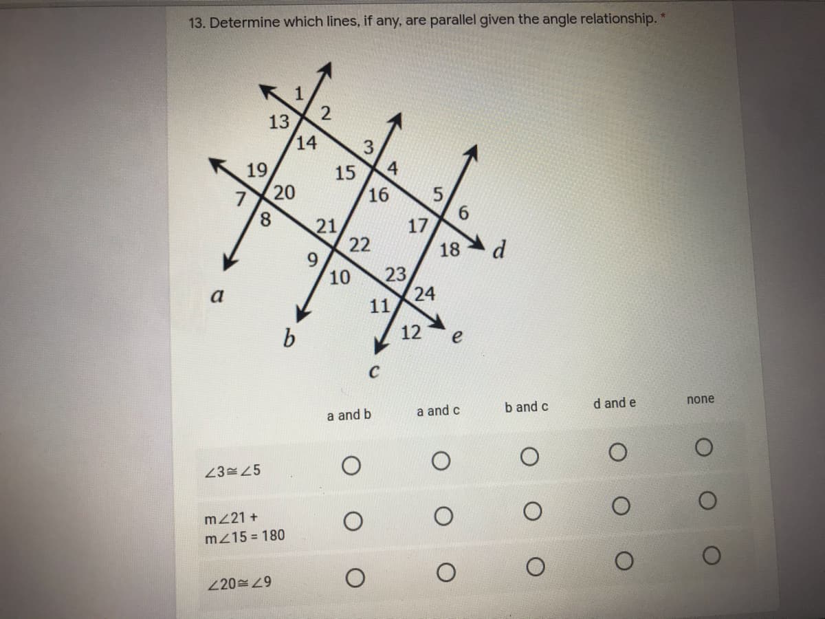 13. Determine which lines, if any, are parallel given the angle relationship.
1
13
14
3.
4
19
20
15
16
6.
17
8.
21
22
18
d
23
24
10
a
11
12
e
C
b and c
d and e
none
a and b
a and c
2345
m221 +
mz15 = 180
220 9
2.
