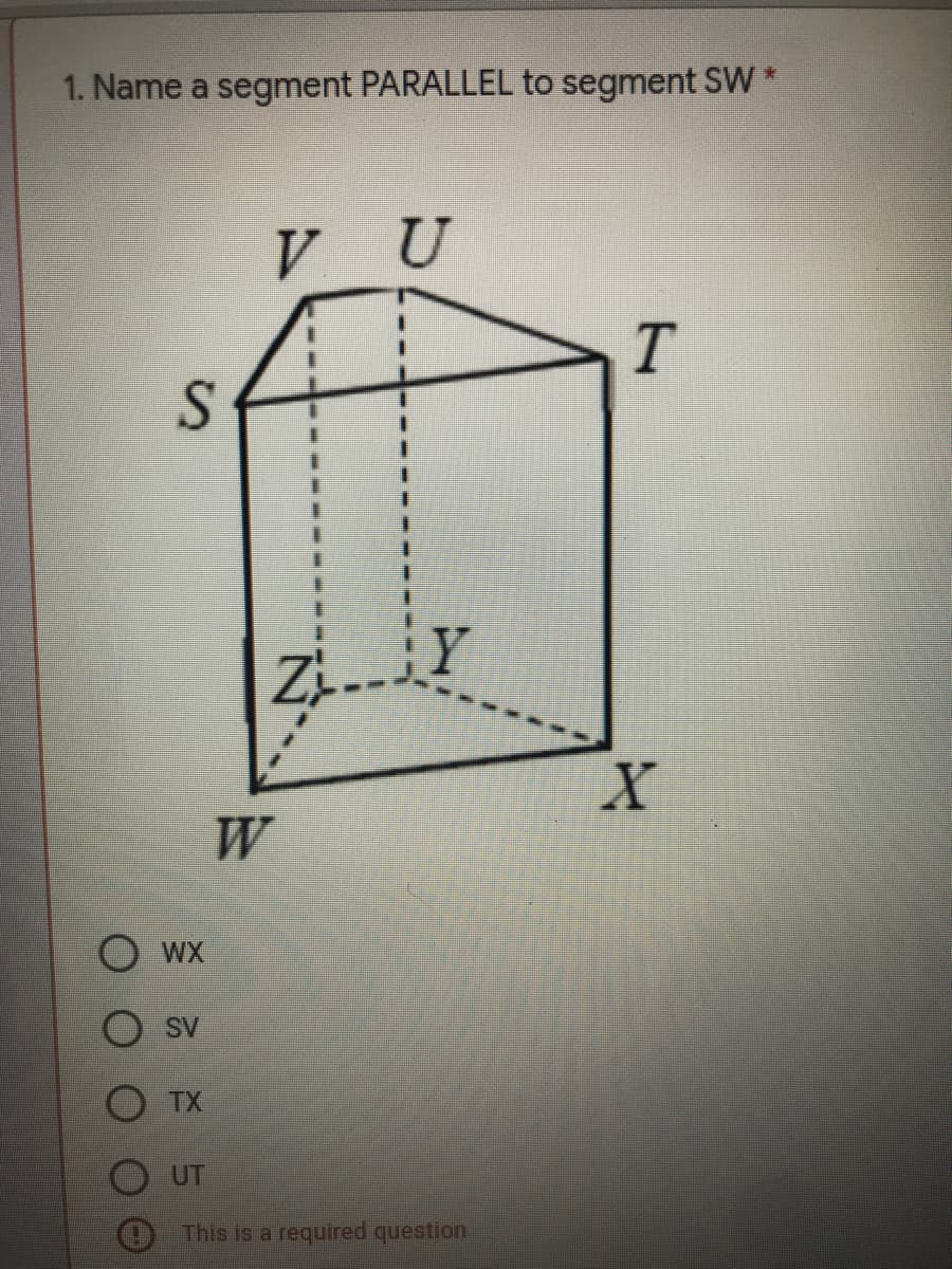 1. Name a segment PARALLEL to segment SW *
V U
W
WX
SV
O TX
UT
This is a required question
