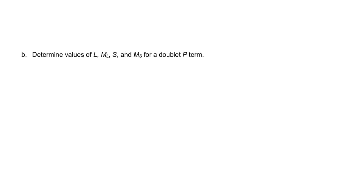 b. Determine values of L, ML, S, and Ms for a doublet P term.
