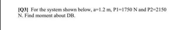 [Q3] For the system shown below, a=1.2 m, P1-1750 N and P2=2150
N. Find moment about DB.
