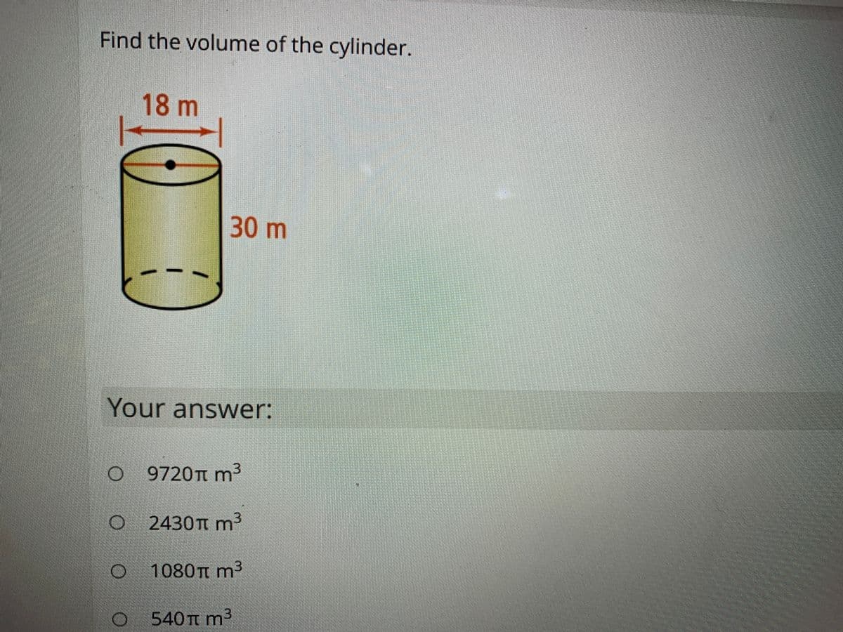 Find the volume of the cylinder.
18m
30 m
Your answer:
9720π m
O 2430Tt m3
1080t m3
540 Tt m3
