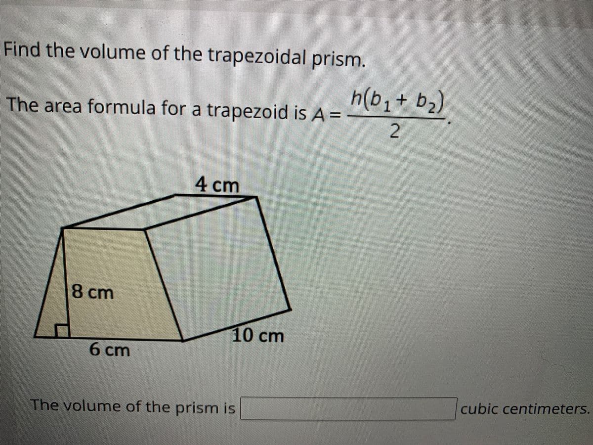 Find the volume of the trapezoidal prism.
h(b+ b)
1
The area formula for a trapezoid is A =
2
4 cm
8 cm
10 cm
6 cm
cubic centimeters.
The volume of the prism is
