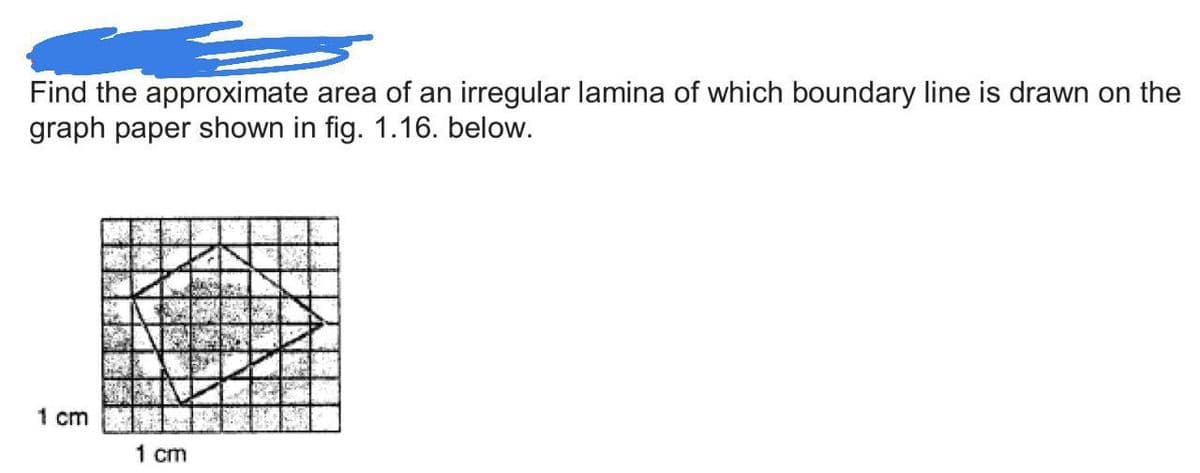 Find the approximate area of an irregular lamina of which boundary line is drawn on the
graph paper shown in fig. 1.16. below.
1 cm
1 cm