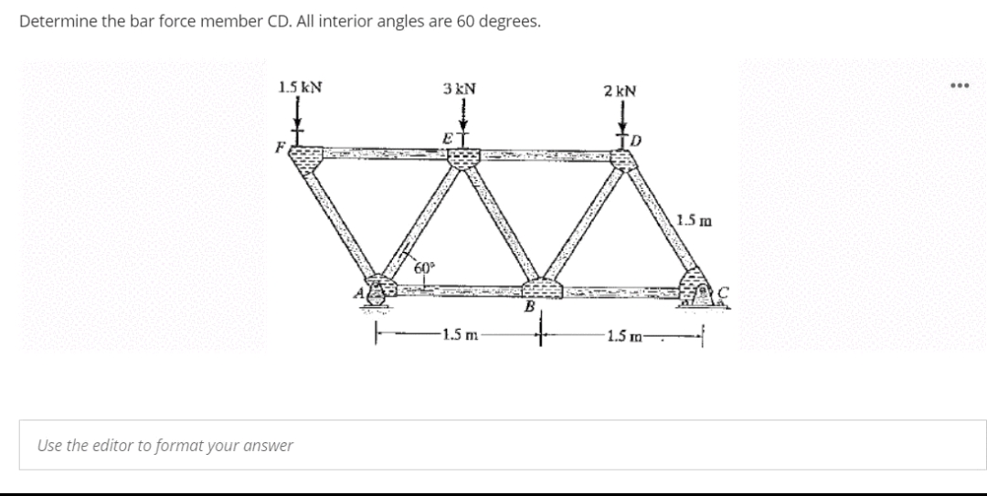 Determine the bar force member CD. All interior angles are 60 degrees.
1.5 kN
3 kN
...
2 kN
D
1.5 m
60
B
-1.5 m-
- 1.5 m-
Use the editor to format your answer
