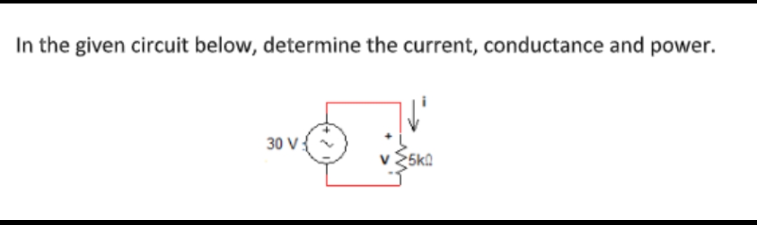 In the given circuit below, determine the current, conductance and power.
30 V
v 25k!
