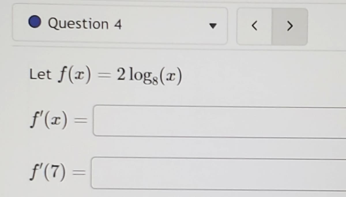 Question 4
Let f(x) = 2logs (r)
ƒ'(x) =
ƒ'(7) =
=
<
>