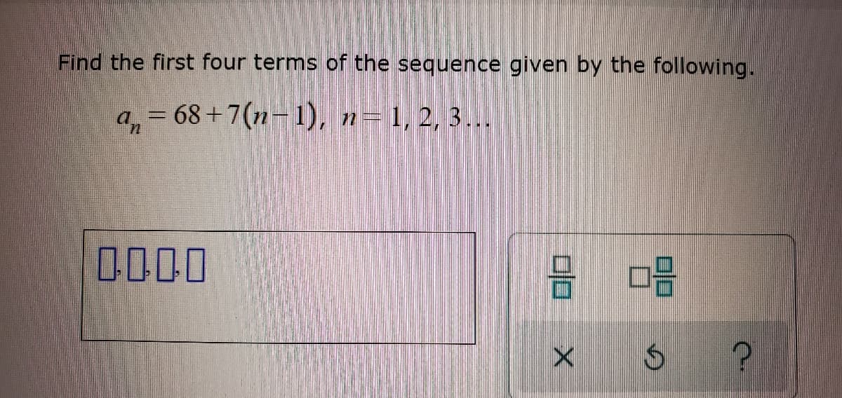 Find the first four terms of the sequence given by the following.
a = 68+7(n-1), n=1, 2, 3...
0000
の
