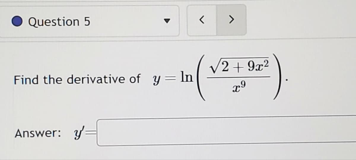 Question 5
Find the derivative of y = ln
Answer:
<
>
√2+9x²
x⁹