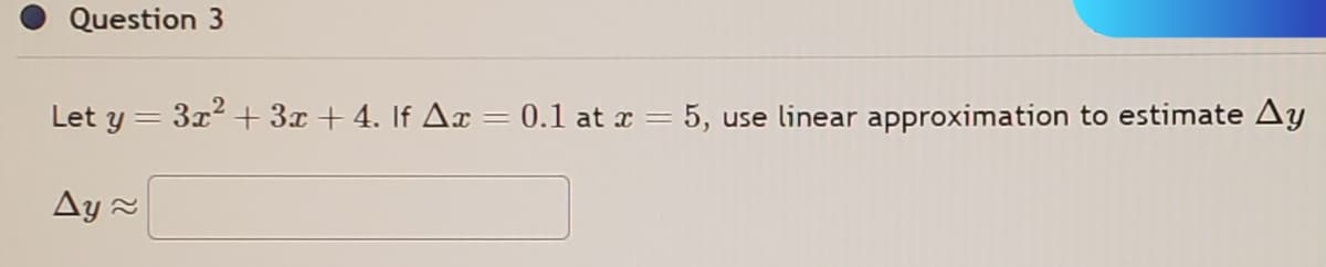 Question 3
Let y = 3x² + 3x + 4. If Ax = 0.1 at x = 5, use linear approximation to estimate Ay
Δy ~