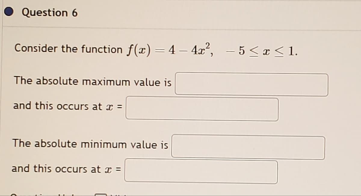 Question 6
Consider the function f(x)=4-4x², -5 ≤ x ≤ 1.
The absolute maximum value is
and this occurs at î =
The absolute minimum value is
and this occurs at x =