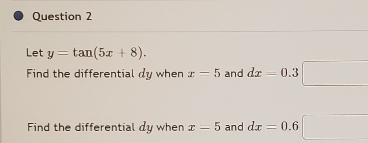 Question 2
Let y = tan (5x + 8).
Find the differential dy when x = 5 and dx = 0.3
Find the differential dy when x = 5 and dx
=
0.6