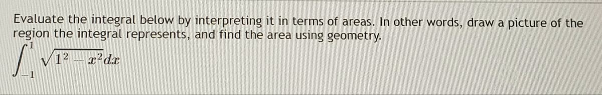 Evaluate the integral below by interpreting it in terms of areas. In other words, draw a picture of the
region the integral represents, and find the area using geometry.
S
12x²dx