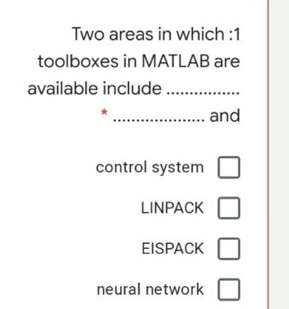 Two areas in which :1
toolboxes in MATLAB are
available include ..
. and
control system
LINPACK
EISPACK
neural network
