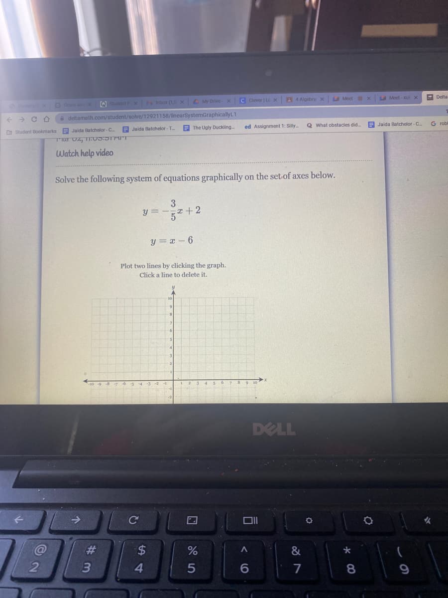 A 4 Algebra x
M Moct
LA Mect-xuk x
- Delta
O Parent x Goals ancx
Q Student P x Inbox (1,0 x My Drive x C Clever | Lc X
a deltamath.com/student/solve/12921158/linearSystemGraphicallyL1
E The Ugly Duckling.
->
Q What obstacles did.
E Jaida Batchelor -C
G rob
E Jaida Batchelor - T.
ed Assignment 1: Silly.
D Student Bookmarks E Jaida Batchelor-C..
Watch help video
Solve the following system of equations graphically on the set-of axes below.
3
y = -+2
y = x – 6
Plot two lines by clicking the graph.
Click a line to delete it.
DELL
Ce
23
24
&
*
4.
5
7
8.
9.
