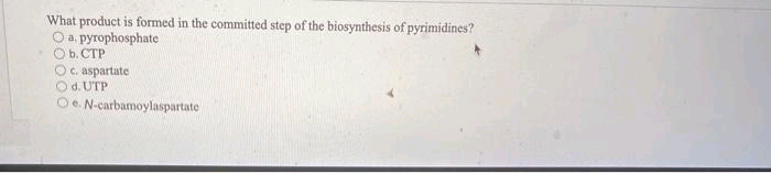 What product is formed in the committed step of the biosynthesis of pyrimidines?
O a. pyrophosphate
b. CTP
O c. aspartate
Od. UTP
e. N-carbamoylaspartate