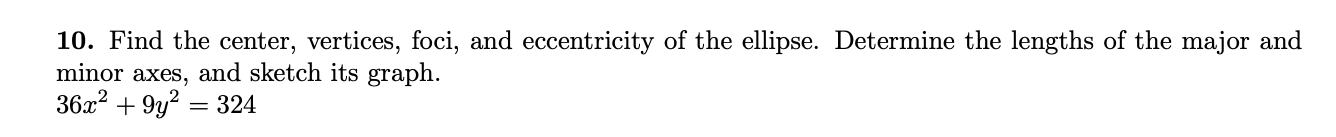 10. Find the center, vertices, foci, and eccentricity of the ellipse. Determine the lengths of the major and
minor axes, and sketch its graph.
36x2 + 9y? = 324
