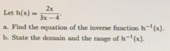 2x
Let h(x) =
3x- 4
a. Find the equation of the inverse function h-(x).
b. State the domain and the range of h='(x).
