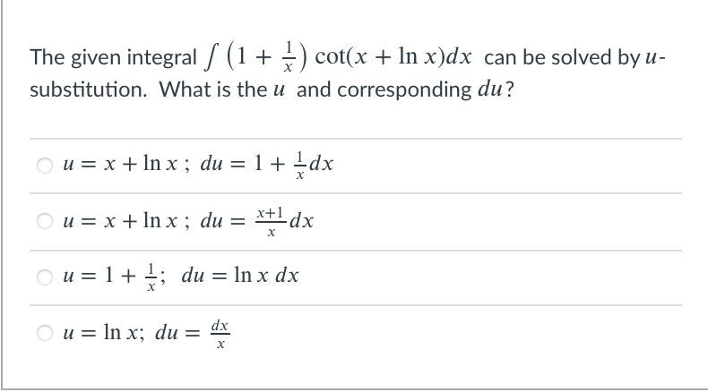 The given integral / (1+ -) cot(x + In x)dx can be solved by u-
substitution. What is the u and corresponding du?
О и%3D х + Inx; du 3D 1 + —dx
x+1
O u = x + In x; du =
dx
О и%3D 1+ 1; du 3D In x dx
O u = In x; du =
dx
