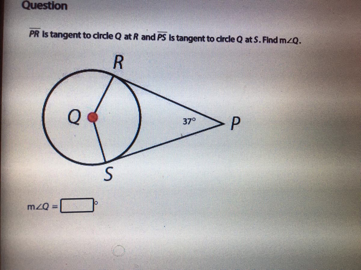 Question
PR Is tangent to circle Q at R and PS Is tangent to crcle Q at S. Find mzQ.
37°
mzQ =
%3D
