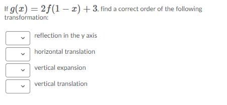 If g(x) = 2f(1 – x) + 3. find a correct order of the following
transformation:
reflection in the y axis
horizontal translation
vertical expansion
vertical translation
>
>
>
>
