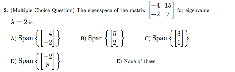 |-4 15
2. (Multiple Choice Question) The eigenspace of the matrix
for eigenvalue
-2 7
X = 2 is:
%3D
B) Span
2
{(}
{}
A) Span
C) Span
D) Span
8
{[:]}
E) None of these
