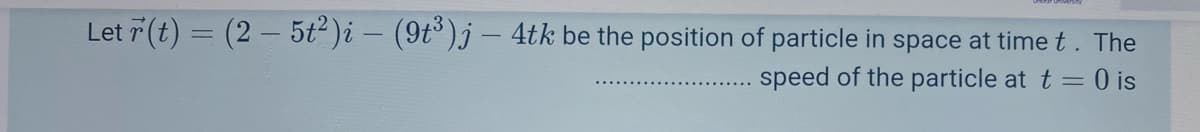 Let 7 (t) = (2 – 5t²)i – (9t°)j – 4tk be the position of particle in space at time t. The
speed of the particle at t = 0 is
