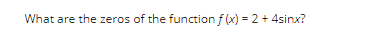 What are the zeros of the function f(x) = 2 + 4sinx?