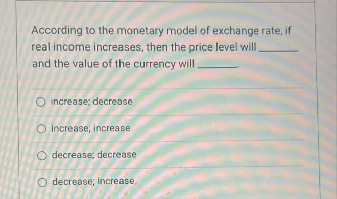 According to the monetary model of exchange rate, if
real income increases, then the price level will
and the value of the currency will
O increase; decrease
O increase; increase
O decrease; decrease
O decrease; increase
