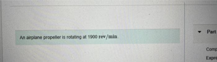 Part
An airplane propeller is rotating at 1900 rev/min.
Comp
Expre
