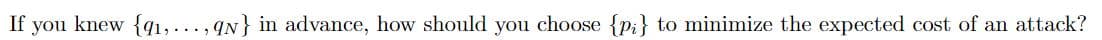 If you knew {q1,..., qN} in advance, how should you choose {pi} to minimize the expected cost of an attack?
