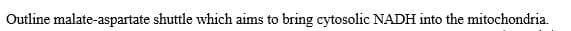 Outline malate-aspartate shuttle which aims to bring cytosolic NADH into the mitochondria.
