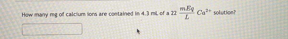 mEq
How many mg of calcium ions are contained in 4.3 mL of a 22
Ca2+ solution?
L