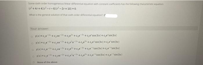 Some sixth order homogeneous linear differential equation with constant coefficients has the following characteristic equation:
(F+4r+4r-r-6Xr-2r+10) = 0.
What is the general solution of that sixth order differential equation?
Your answer:
+e"cosax) +ce'sin(3x)
re+ce"cos(3x)+,e'sin(3x)
+4 "cos(3x) +ee"sin(3x)
+Ge "cos(3x) +e"sin(3x)
O None of the above
