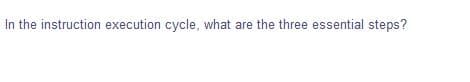 In the instruction execution cycle, what are the three essential steps?
