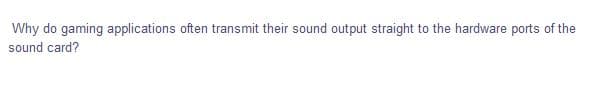 Why do gaming applications often transmit their sound output straight to the hardware ports of the
sound card?
