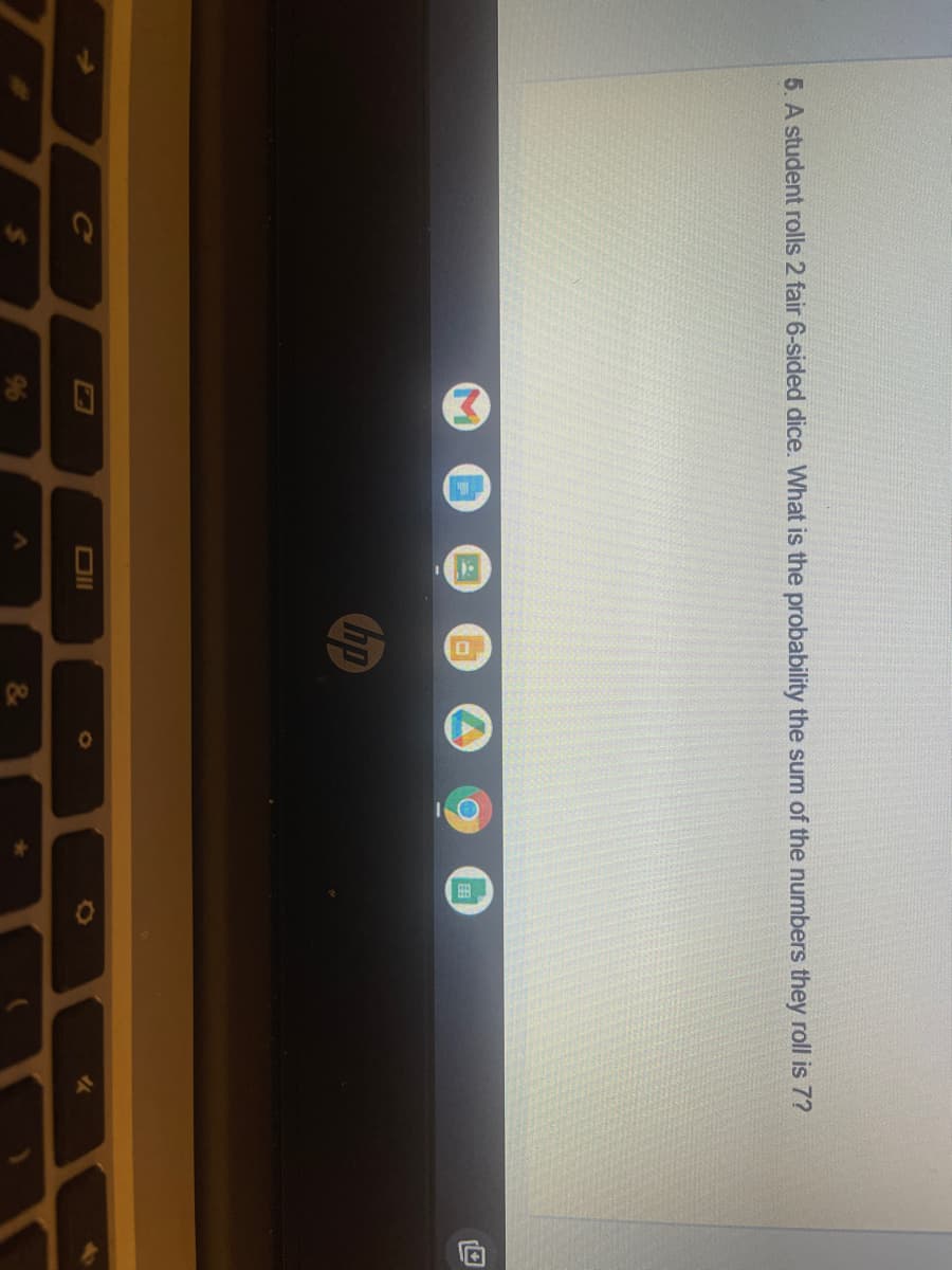 5. A student rolls 2 fair 6-sided dice. What is the probability the sum of the numbers they roll is 7?
hp
Oll
&