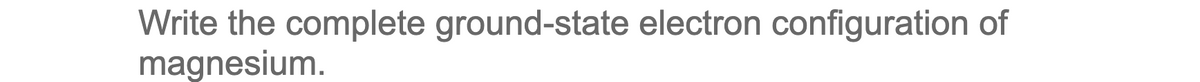 Write the complete ground-state electron configuration of
magnesium.
