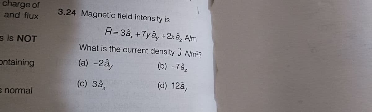 charge of
and flux
s is NOT
ontaining
s normal
3.24 Magnetic field intensity is
H=3â, +7yây + 2xâ₂ A/m
What is the current density J A/m²?
(a) -2ây
(b) -7 â₂
(c) 3â,
(d) 12ây